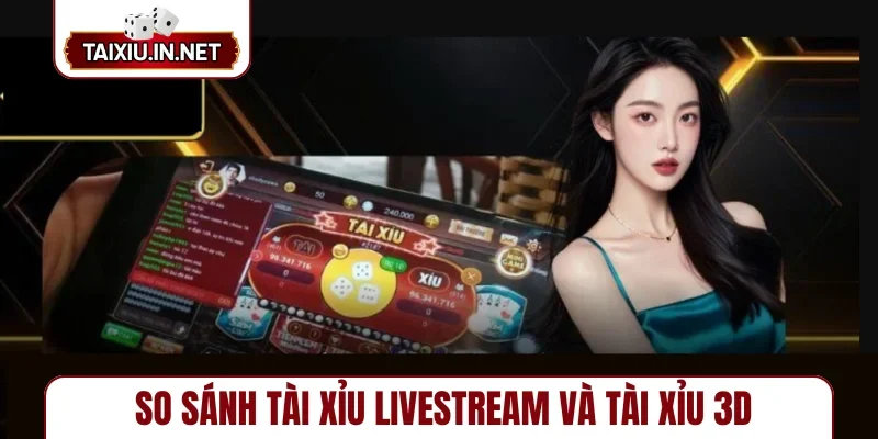 So sánh tài xỉu livestream và tài xỉu 3D